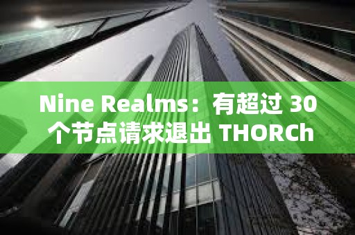 Nine Realms：有超過 30 個節(jié)點請求退出 THORChain 網(wǎng)絡