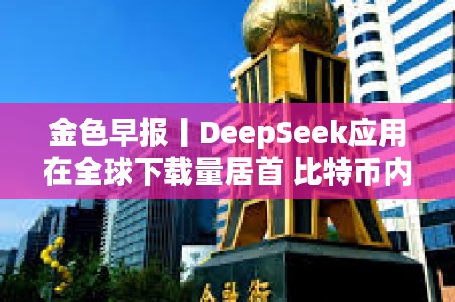 金色早報丨DeepSeek應用在全球下載量居首 比特幣內存池清空