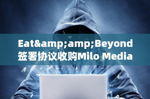 Eat&amp;Beyond簽署協(xié)議收購Milo Media的100%股權(quán)，擬參與Ripple網(wǎng)絡獲得XRP
