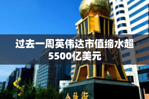 過去一周英偉達市值縮水超5500億美元