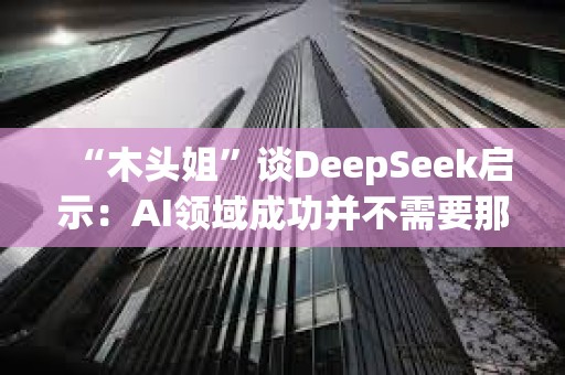 “木頭姐”談DeepSeek啟示：AI領域成功并不需要那么多錢，加速了成本崩潰