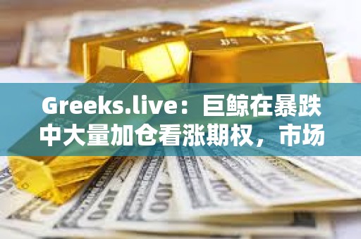 Greeks.live：巨鯨在暴跌中大量加倉看漲期權，市場對未來整體仍保持樂觀