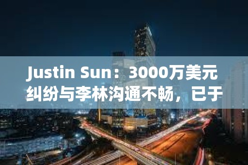 Justin Sun：3000萬(wàn)美元糾紛與李林溝通不暢，已于香港起訴