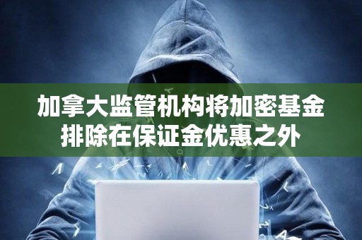 加拿大監管機構將加密基金排除在保證金優惠之外