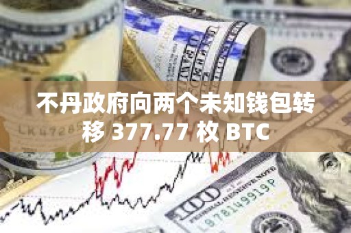 不丹政府向兩個未知錢包轉移 377.77 枚 BTC