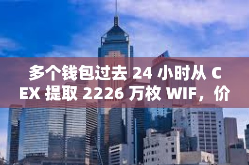 多個(gè)錢(qián)包過(guò)去 24 小時(shí)從 CEX 提取 2226 萬(wàn)枚 WIF，價(jià)值約 1802 萬(wàn)美元