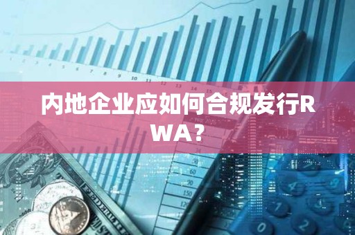 內(nèi)地企業(yè)應(yīng)如何合規(guī)發(fā)行RWA？