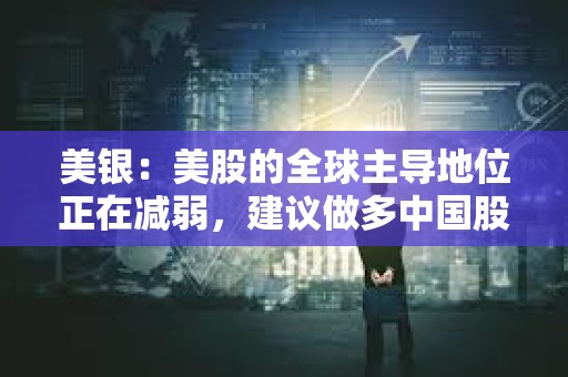 美銀：美股的全球主導(dǎo)地位正在減弱，建議做多中國(guó)股票