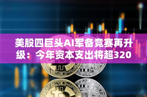 美股四巨頭AI軍備競賽再升級：今年資本支出將超3200億美元