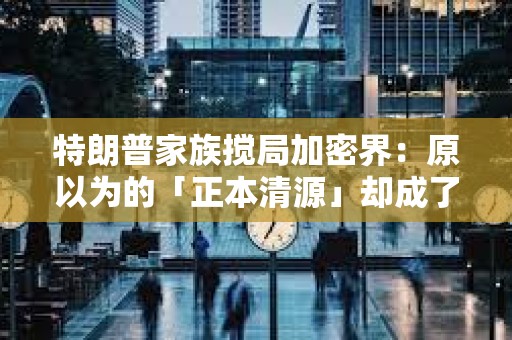 特朗普家族攪局加密界:原以為的「正本清源」卻成了深陷泥潭 特朗普家族攪局加密界:原以為的「正本清源」卻成了深陷泥潭