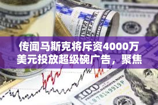 傳聞馬斯克將斥資4000萬美元投放超級碗廣告，聚焦DOGE揭露政府浪費問題
