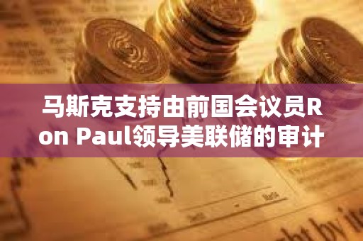 馬斯克支持由前國會議員Ron Paul領導美聯儲的審計工作