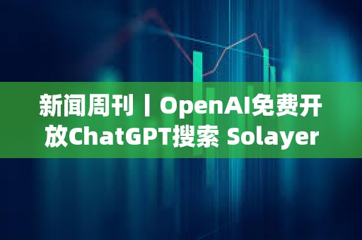 新聞周刊丨OpenAI免費開放ChatGPT搜索 Solayer公布LAYER代幣經濟學