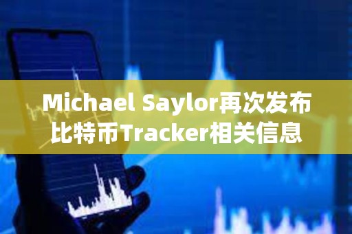 Michael Saylor再次發(fā)布比特幣Tracker相關(guān)信息