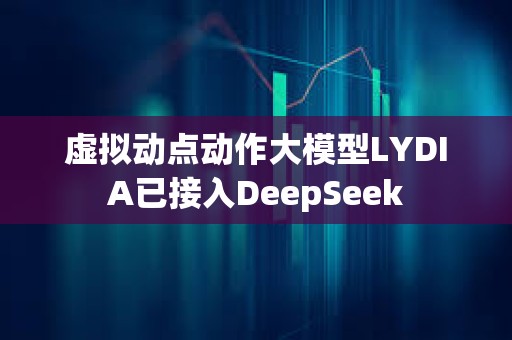 虛擬動(dòng)點(diǎn)動(dòng)作大模型LYDIA已接入DeepSeek
