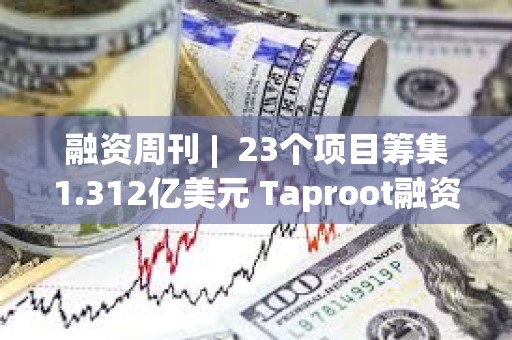 融資周刊 | 23個項目籌集1.312億美元 Taproot融資3000萬美元 融資周刊 | 23個項目籌集1.312億美元 Taproot融資3000萬美元