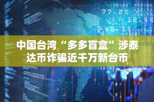 中國(guó)臺(tái)灣“多多盲盒”涉泰達(dá)幣詐騙近千萬(wàn)新臺(tái)幣