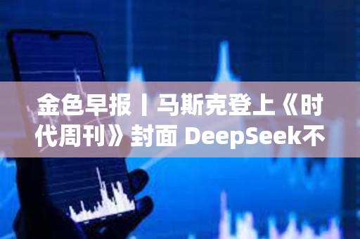 金色早報丨馬斯克登上《時代周刊》封面 DeepSeek不構(gòu)成安全威脅