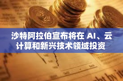 沙特阿拉伯宣布將在 AI、云計算和新興技術領域投資 149 億美元