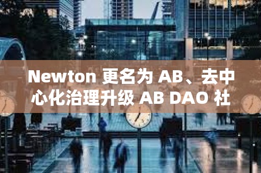 Newton 更名為 AB、去中心化治理升級 AB DAO 社區(qū)迎來重大利好