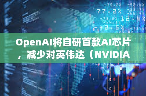 OpenAI將自研首款AI芯片，減少對英偉達（NVIDIA）的依賴