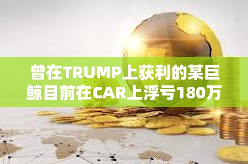 曾在TRUMP上獲利的某巨鯨目前在CAR上浮虧180萬美元