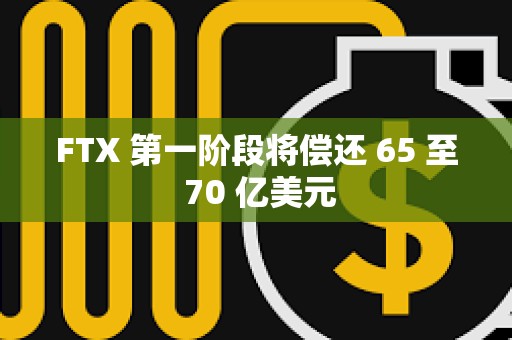 FTX 第一階段將償還 65 至 70 億美元