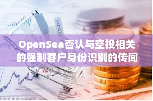 OpenSea否認與空投相關的強制客戶身份識別的傳聞