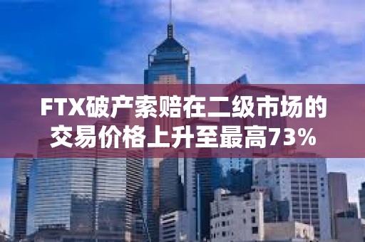 FTX破產(chǎn)索賠在二級(jí)市場(chǎng)的交易價(jià)格上升至最高73%