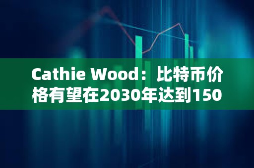 Cathie Wood：比特幣價格有望在2030年達(dá)到150萬美元