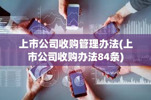 上市公司收購(gòu)管理辦法(上市公司收購(gòu)辦法84條)