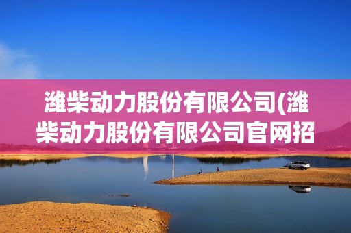 濰柴動力股份有限公司(濰柴動力股份有限公司官網招聘)