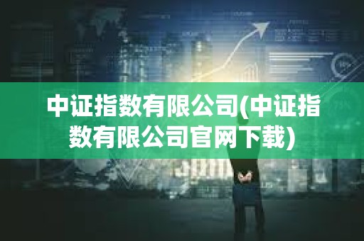 中證指數有限公司(中證指數有限公司官網下載)