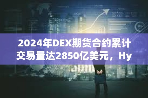 2024年DEX期貨合約累計交易量達2850億美元，Hyperliquid占比78.8%