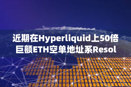 近期在Hyperliquid上50倍巨額ETH空單地址系Resolv Labs的空頭對沖倉位