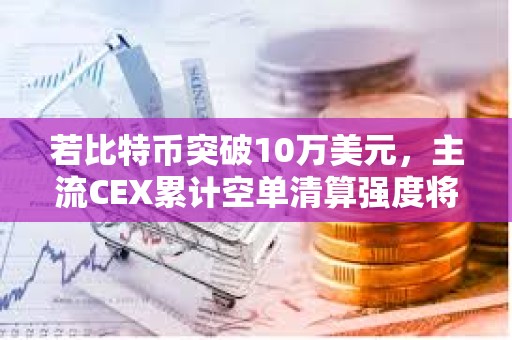 若比特幣突破10萬美元，主流CEX累計空單清算強度將達8.45億