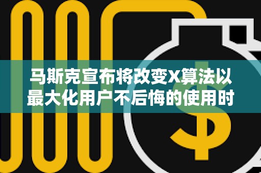 馬斯克宣布將改變X算法以最大化用戶不后悔的使用時間，遭到廣泛反對