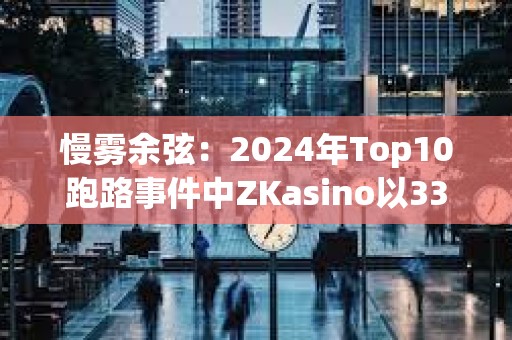 慢霧余弦：2024年Top10跑路事件中ZKasino以3300萬美元金額排名第一