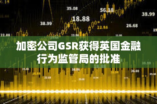 加密公司GSR獲得英國金融行為監管局的批準