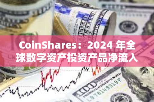 CoinShares：2024 年全球數字資產投資產品凈流入 442 億美元