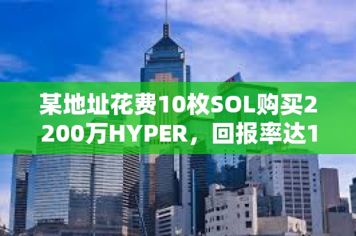 某地址花費10枚SOL購買2200萬HYPER，回報率達1,515倍