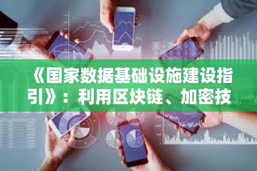 《國家數據基礎設施建設指引》：利用區塊鏈、加密技術和智能合約構建數據可信流通體系