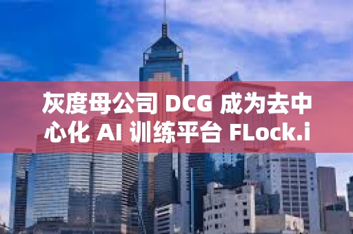 灰度母公司 DCG 成為去中心化 AI 訓練平臺 FLock.io 的訓練與驗證節點