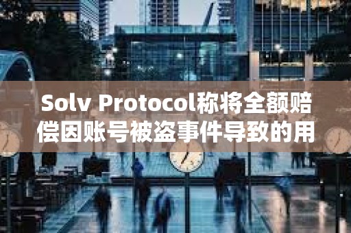 Solv Protocol稱將全額賠償因賬號被盜事件導(dǎo)致的用戶損失