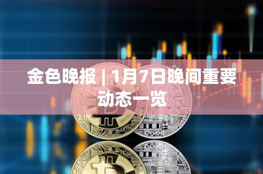 金色晚報 | 1月7日晚間重要動態(tài)一覽