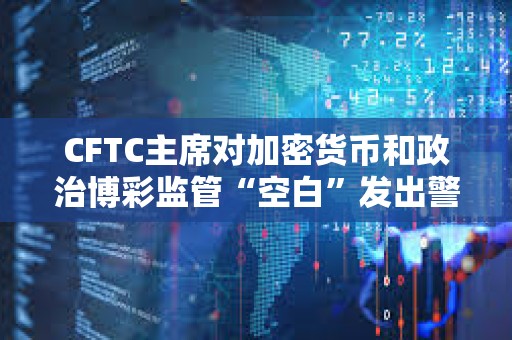 CFTC主席對加密貨幣和政治博彩監(jiān)管“空白”發(fā)出警告