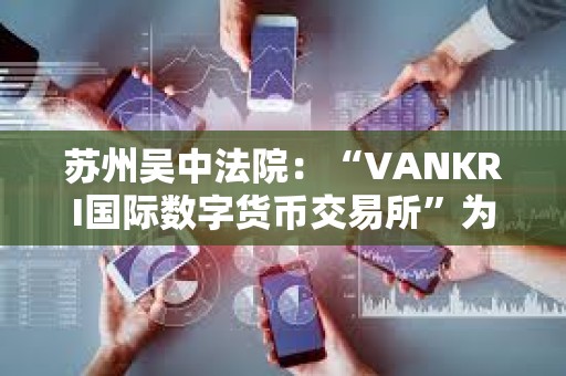 蘇州吳中法院：“VANKRI國際數字貨幣交易所”為虛假投資平臺