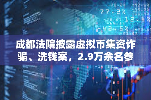 成都法院披露虛擬幣集資詐騙、洗錢案，2.9萬余名參與人損失共計17億余元人民幣