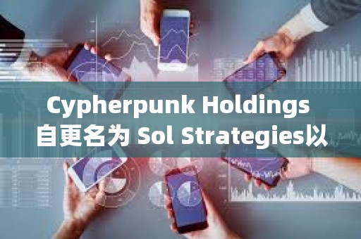 Cypherpunk Holdings 自更名為 Sol Strategies以來股價已上漲超 1700%