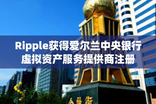 Ripple獲得愛爾蘭中央銀行虛擬資產服務提供商注冊